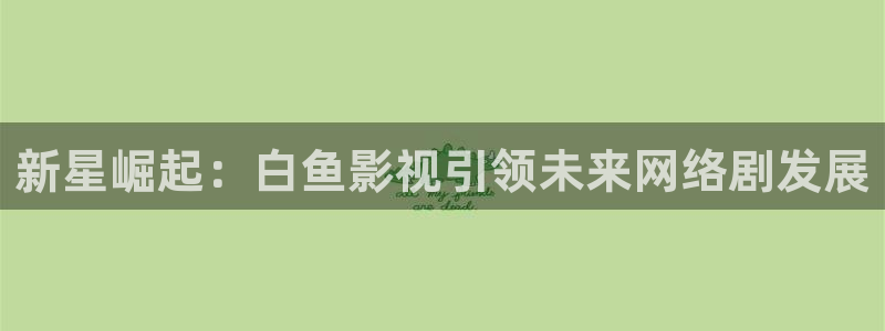 金牌影院怎么下载电影：新星崛起：白鱼影视引领未来网络剧发展