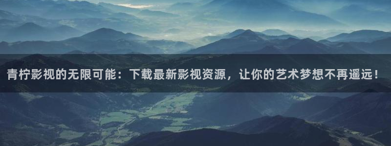 金牌女王电影免费观看：青柠影视的无限可能：下载最新影视资源，让你的艺术梦想不再遥远！